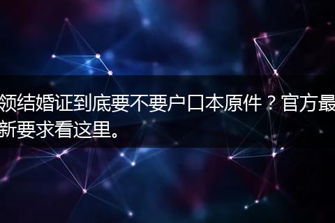 领结婚证到底要不要户口本原件？官方最新要求看这里。