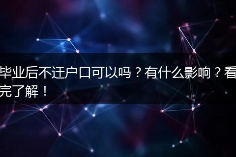 毕业后不迁户口可以吗？有什么影响？看完了解！