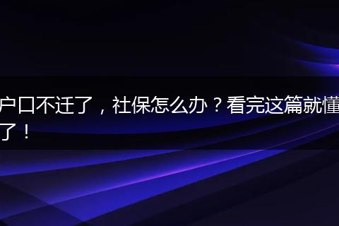户口不迁了，社保怎么办？看完这篇就懂了！