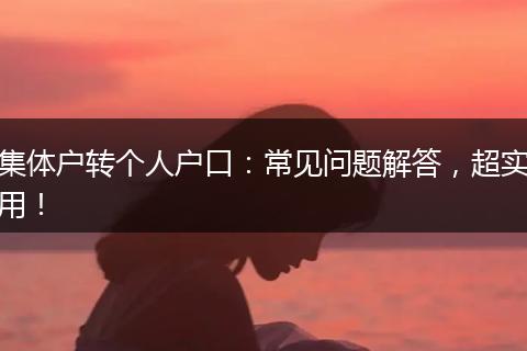 集体户转个人户口：常见问题解答，超实用！
