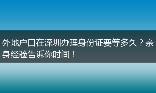 外地户口在深圳办理身份证要等多久？亲身经验告诉你时间！