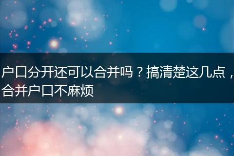 户口分开还可以合并吗？搞清楚这几点，合并户口不麻烦