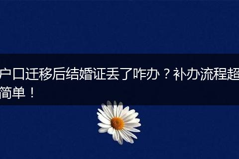 户口迁移后结婚证丢了咋办？补办流程超简单！