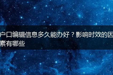 户口编辑信息多久能办好？影响时效的因素有哪些