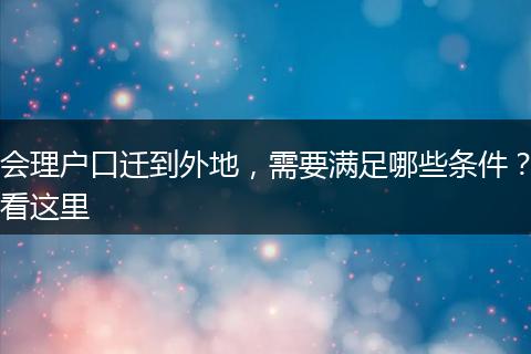 会理户口迁到外地，需要满足哪些条件？看这里