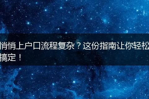 悄悄上户口流程复杂？这份指南让你轻松搞定！
