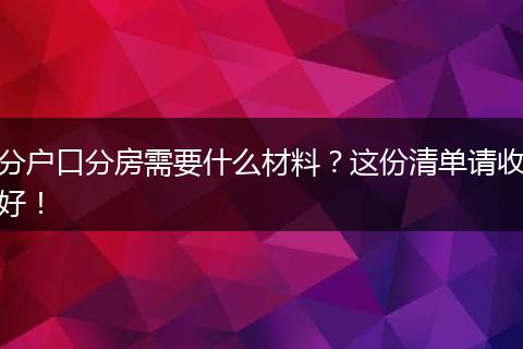 分户口分房需要什么材料？这份清单请收好！