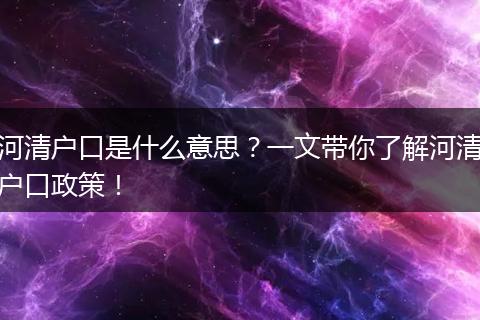 河清户口是什么意思？一文带你了解河清户口政策！