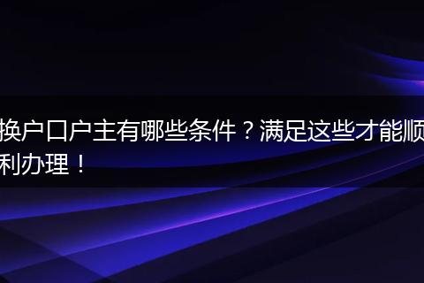 换户口户主有哪些条件？满足这些才能顺利办理！