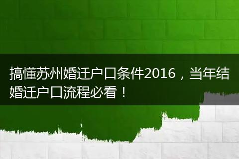 搞懂苏州婚迁户口条件2016，当年结婚迁户口流程必看！