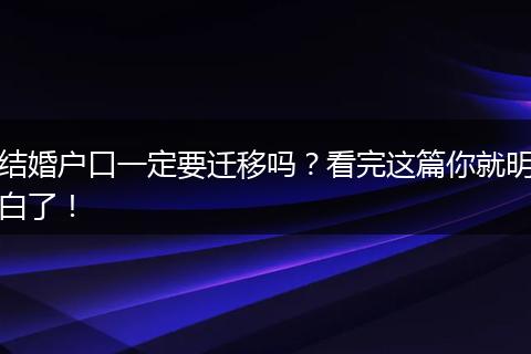 结婚户口一定要迁移吗？看完这篇你就明白了！