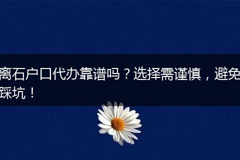 离石户口代办靠谱吗？选择需谨慎，避免踩坑！