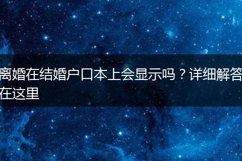 离婚在结婚户口本上会显示吗？详细解答在这里