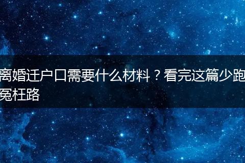 离婚迁户口需要什么材料？看完这篇少跑冤枉路