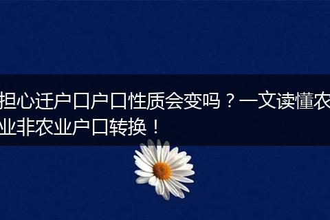 担心迁户口户口性质会变吗？一文读懂农业非农业户口转换！