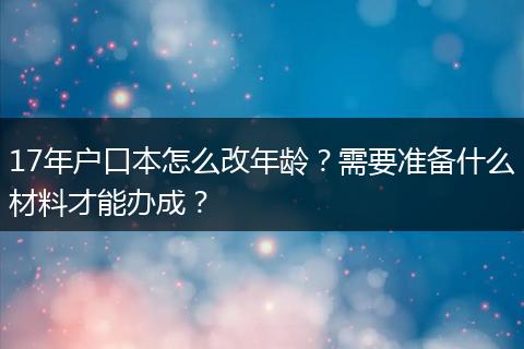 17年户口本怎么改年龄？需要准备什么材料才能办成？