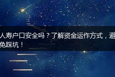 人寿户口安全吗？了解资金运作方式，避免踩坑！