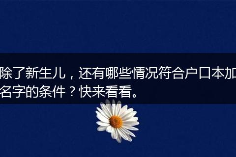 除了新生儿，还有哪些情况符合户口本加名字的条件？快来看看。