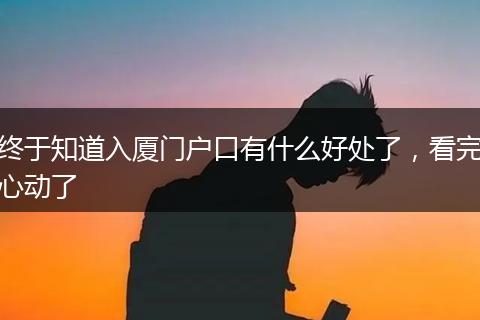 终于知道入厦门户口有什么好处了，看完心动了