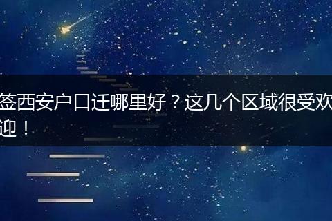 签西安户口迁哪里好？这几个区域很受欢迎！