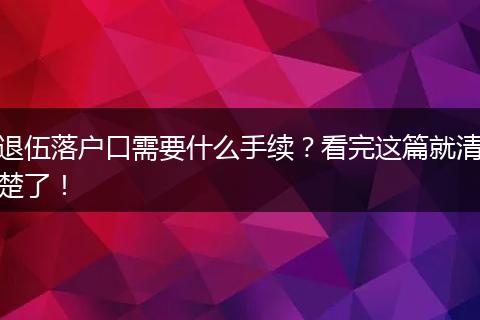 退伍落户口需要什么手续？看完这篇就清楚了！
