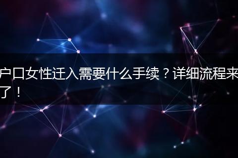 户口女性迁入需要什么手续？详细流程来了！