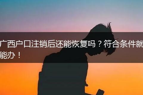 广西户口注销后还能恢复吗？符合条件就能办！