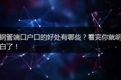 钢管端口户口的好处有哪些？看完你就明白了！