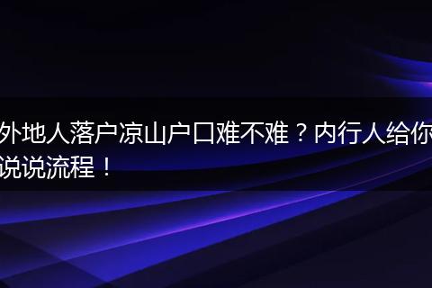 外地人落户凉山户口难不难？内行人给你说说流程！