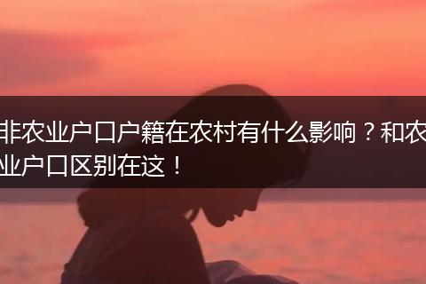 非农业户口户籍在农村有什么影响？和农业户口区别在这！