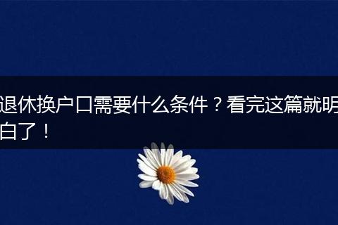 退休换户口需要什么条件？看完这篇就明白了！
