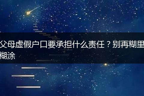 父母虚假户口要承担什么责任？别再糊里糊涂