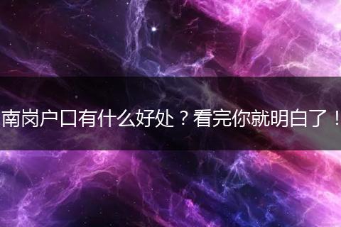 南岗户口有什么好处?看完你就明白了!