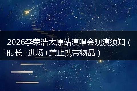 2026李荣浩太原站演唱会观演须知(时长+进场+禁止携带物品)