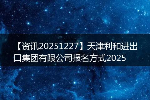 【资讯20251227】天津利和进出口集团有限公司报名方式2025