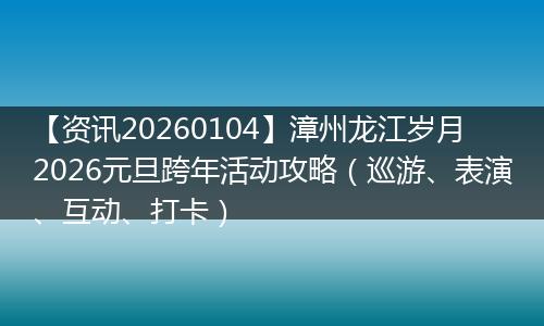 【资讯20260104】漳州龙江岁月2026元旦跨年活动攻略（巡游、表演、互动、打卡）