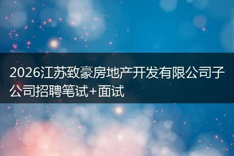 2026江苏致豪房地产开发有限公司子公司招聘笔试+面试