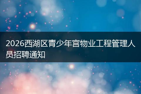 2026西湖区青少年宫物业工程管理人员招聘通知