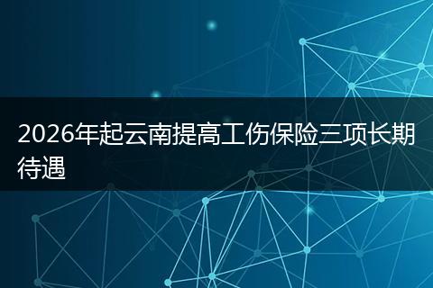 2026年起云南提高工伤保险三项长期待遇