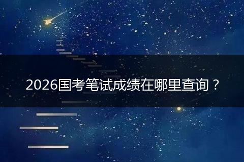2026国考笔试成绩在哪里查询？