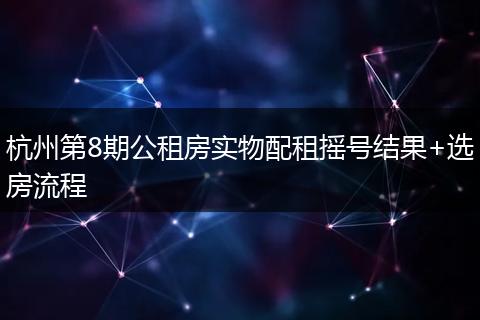杭州第8期公租房实物配租摇号结果+选房流程