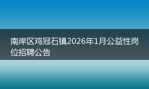 南岸区鸡冠石镇2026年1月公益性岗位招聘公告