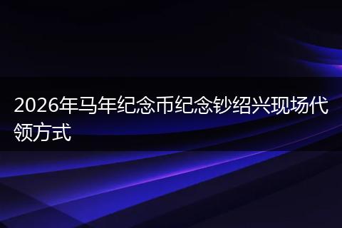 2026年马年纪念币纪念钞绍兴现场代领方式