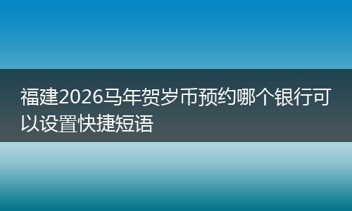 福建2026马年贺岁币预约哪个银行可以设置快捷短语