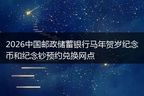 2026中国邮政储蓄银行马年贺岁纪念币和纪念钞预约兑换网点