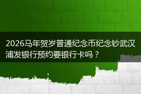 2026马年贺岁普通纪念币纪念钞武汉浦发银行预约要银行卡吗？