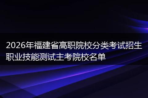 2026年福建省高职院校分类考试招生职业技能测试主考院校名单