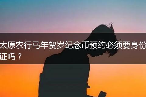 太原农行马年贺岁纪念币预约必须要身份证吗？
