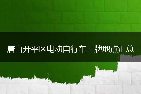 唐山开平区电动自行车上牌地点汇总