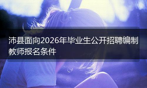 沛县面向2026年毕业生公开招聘编制教师报名条件